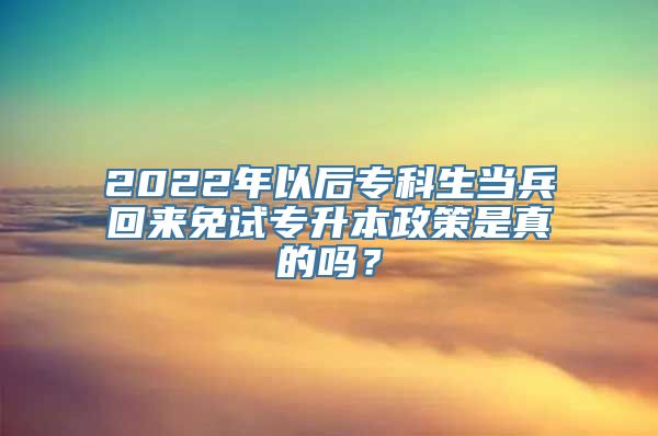 2022年以后专科生当兵回来免试专升本政策是真的吗？