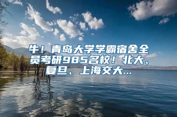 牛！青岛大学学霸宿舍全员考研985名校！北大、复旦、上海交大...