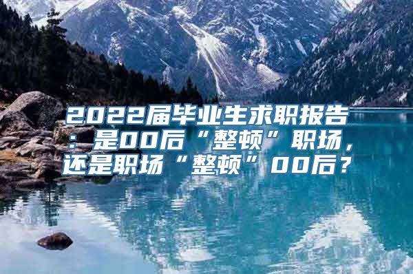 2022届毕业生求职报告：是00后“整顿”职场，还是职场“整顿”00后？