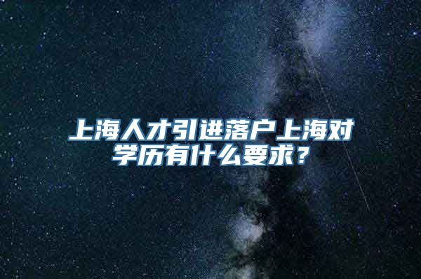 上海人才引进落户上海对学历有什么要求？