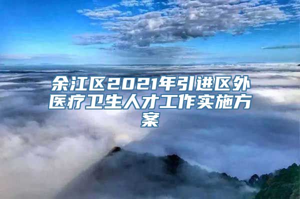 余江区2021年引进区外医疗卫生人才工作实施方案