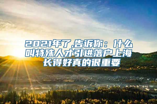 2021年了,告诉你：什么叫特殊人才引进落户上海 长得好真的很重要