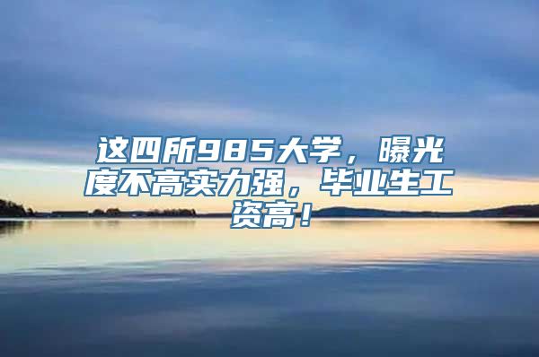 这四所985大学，曝光度不高实力强，毕业生工资高！