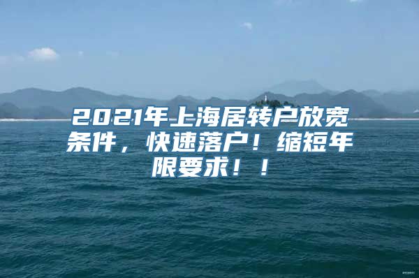 2021年上海居转户放宽条件，快速落户！缩短年限要求！！