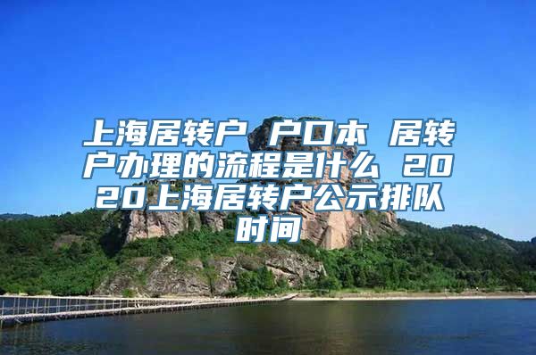 上海居转户 户口本 居转户办理的流程是什么 2020上海居转户公示排队时间