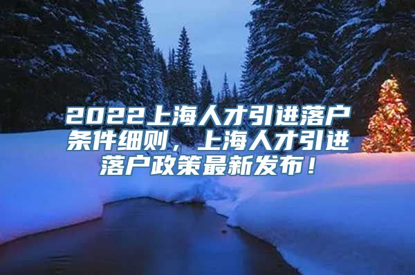 2022上海人才引进落户条件细则，上海人才引进落户政策最新发布！