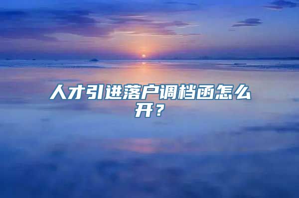 人才引进落户调档函怎么开？