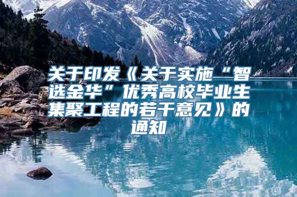 关于印发《关于实施“智选金华”优秀高校毕业生集聚工程的若干意见》的通知