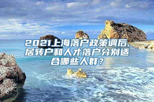 2021上海落户政策调后,居转户和人才落户分别适合哪些人群？