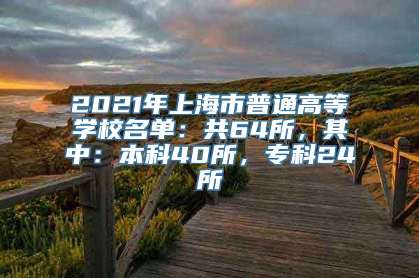 2021年上海市普通高等学校名单：共64所，其中：本科40所，专科24所