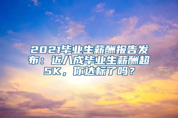 2021毕业生薪酬报告发布：近八成毕业生薪酬超5K，你达标了吗？