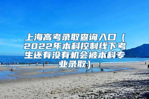 上海高考录取查询入口（2022年本科控制线下考生还有没有机会被本科专业录取）