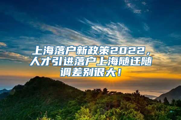 上海落户新政策2022，人才引进落户上海随迁随调差别很大！