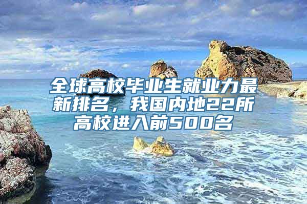 全球高校毕业生就业力最新排名，我国内地22所高校进入前500名