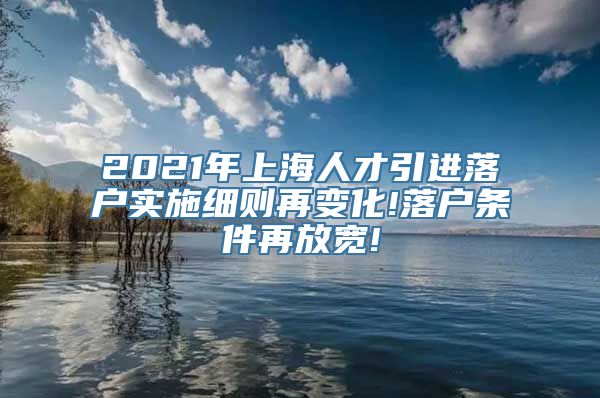 2021年上海人才引进落户实施细则再变化!落户条件再放宽!