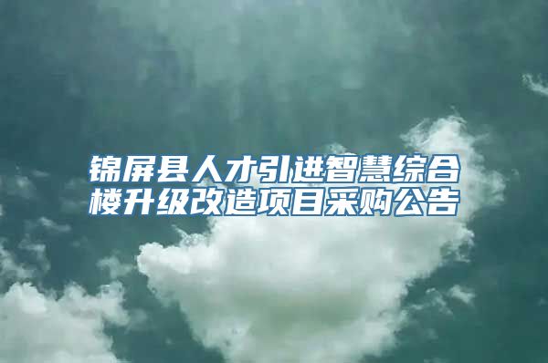 锦屏县人才引进智慧综合楼升级改造项目采购公告