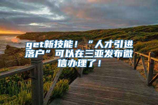 get新技能！“人才引进落户”可以在三亚发布微信办理了！