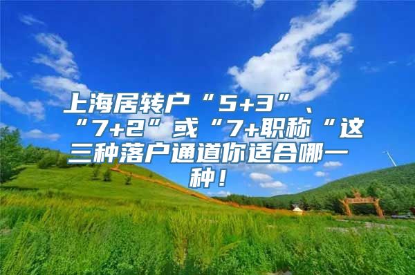 上海居转户“5+3”、“7+2”或“7+职称“这三种落户通道你适合哪一种！