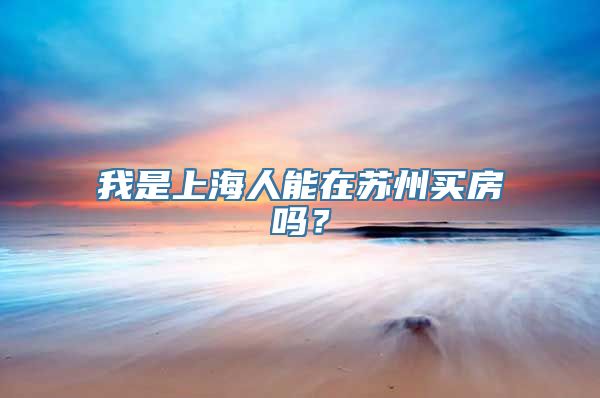 我是上海人能在苏州买房吗？