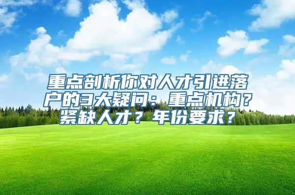 重点剖析你对人才引进落户的3大疑问：重点机构？紧缺人才？年份要求？