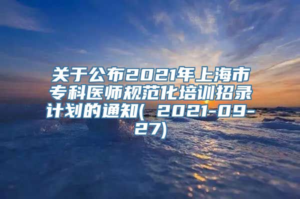 关于公布2021年上海市专科医师规范化培训招录计划的通知( 2021-09-27)