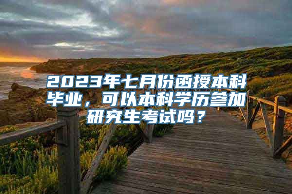 2023年七月份函授本科毕业，可以本科学历参加研究生考试吗？