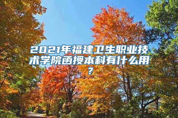 2021年福建卫生职业技术学院函授本科有什么用？