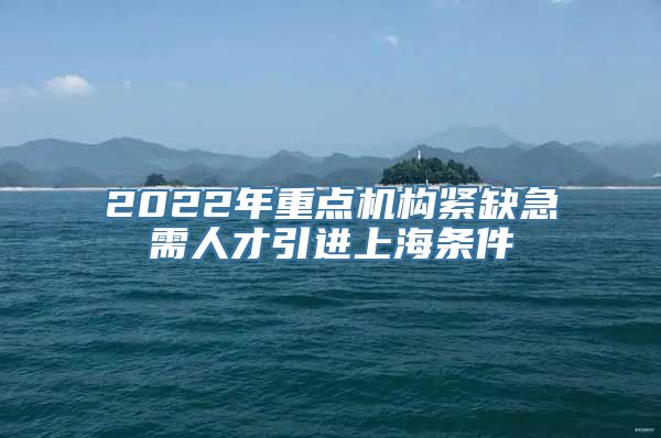 2022年重点机构紧缺急需人才引进上海条件