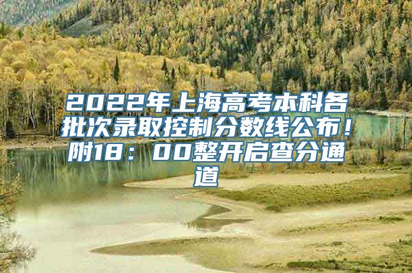 2022年上海高考本科各批次录取控制分数线公布！附18：00整开启查分通道