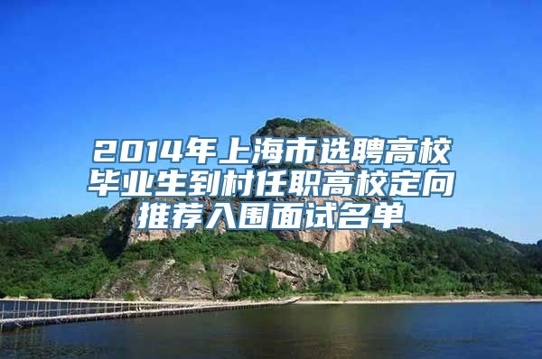 2014年上海市选聘高校毕业生到村任职高校定向推荐入围面试名单