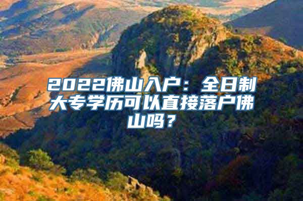 2022佛山入户：全日制大专学历可以直接落户佛山吗？