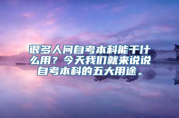 很多人问自考本科能干什么用？今天我们就来说说自考本科的五大用途。