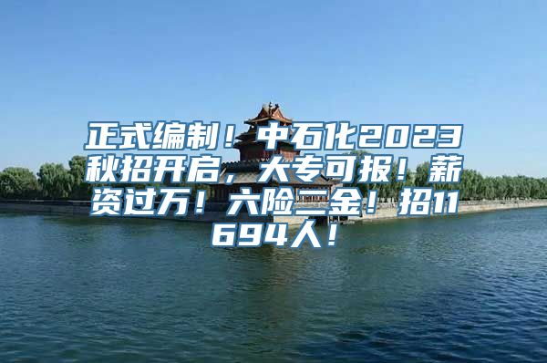 正式编制！中石化2023秋招开启，大专可报！薪资过万！六险二金！招11694人！