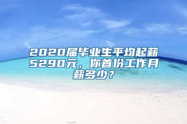 2020届毕业生平均起薪5290元，你首份工作月薪多少？