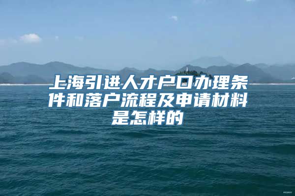 上海引进人才户口办理条件和落户流程及申请材料是怎样的