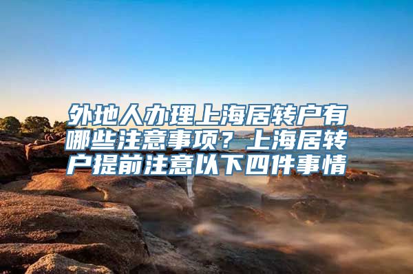 外地人办理上海居转户有哪些注意事项？上海居转户提前注意以下四件事情