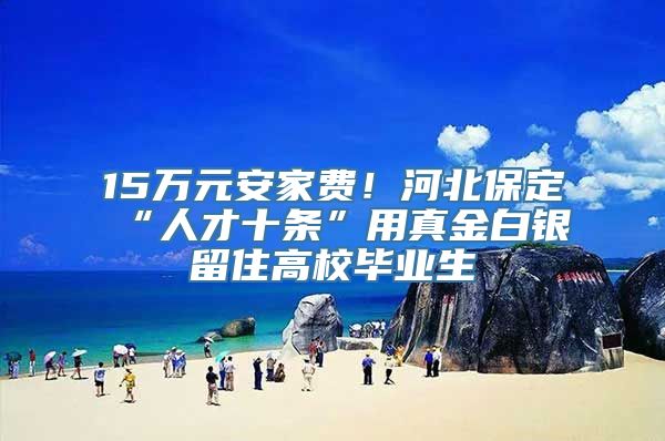 15万元安家费！河北保定“人才十条”用真金白银留住高校毕业生