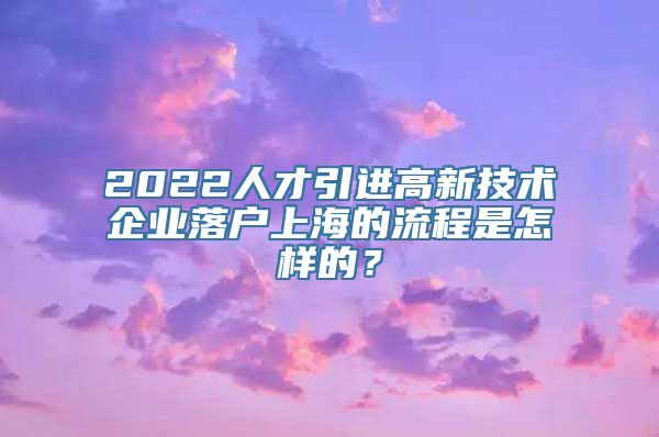 2022人才引进高新技术企业落户上海的流程是怎样的？