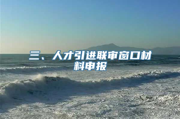 三、人才引进联审窗口材料申报