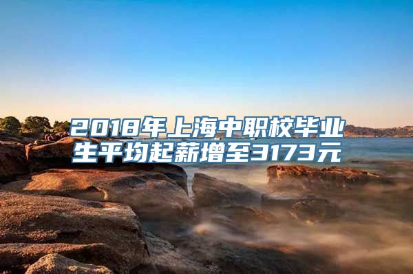 2018年上海中职校毕业生平均起薪增至3173元