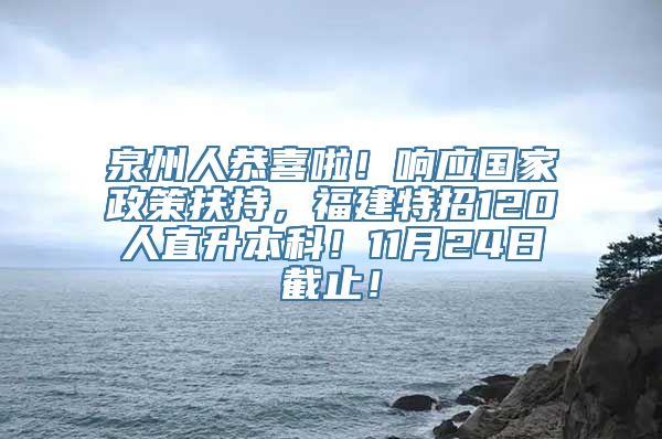 泉州人恭喜啦！响应国家政策扶持，福建特招120人直升本科！11月24日截止！