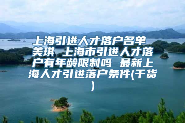 上海引进人才落户名单 美琪 上海市引进人才落户有年龄限制吗 最新上海人才引进落户条件(干货)