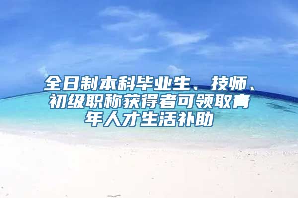 全日制本科毕业生、技师、初级职称获得者可领取青年人才生活补助