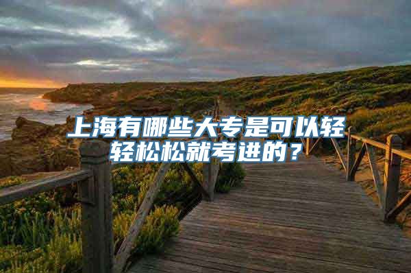 上海有哪些大专是可以轻轻松松就考进的？