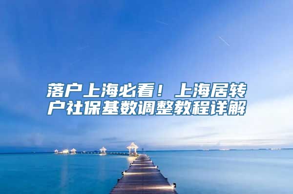 落户上海必看！上海居转户社保基数调整教程详解