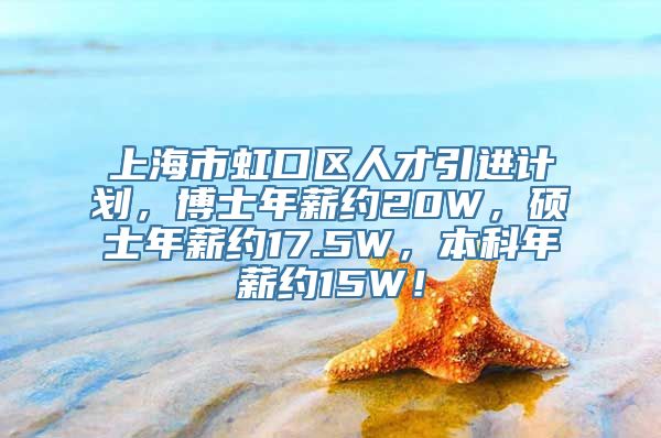 上海市虹口区人才引进计划，博士年薪约20W，硕士年薪约17.5W，本科年薪约15W！