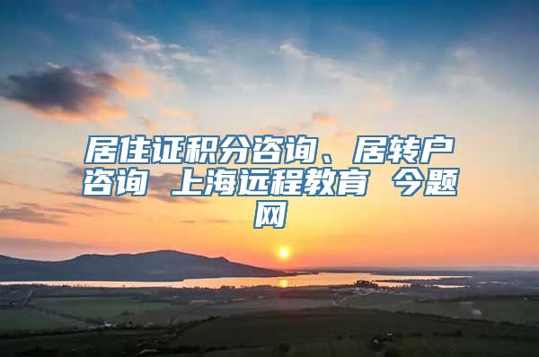 居住证积分咨询、居转户咨询 上海远程教育 今题网