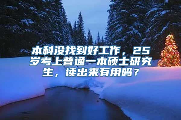 本科没找到好工作，25岁考上普通一本硕士研究生，读出来有用吗？