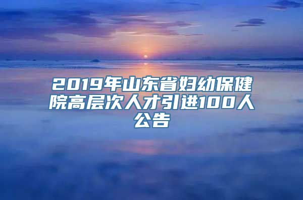 2019年山东省妇幼保健院高层次人才引进100人公告