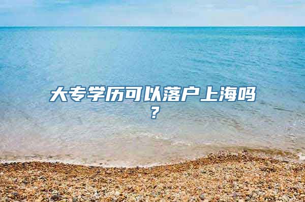 大专学历可以落户上海吗？